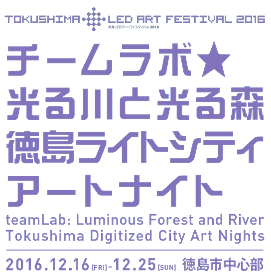 徳島LEDアートフェスティバル チームラボ☆光る川と光る森 徳島ライトシティアートナイトteamLab: Luminous Forest and River Tokushima Digitized City Art Nights 2016.12.16[FRI] 12.25[sun] 徳島市中心部